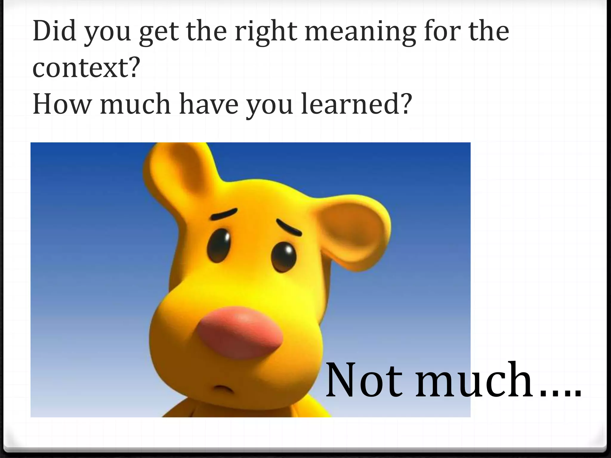 Did you get the right meaning for the
context?
How much have you learned?
Not much….
 
