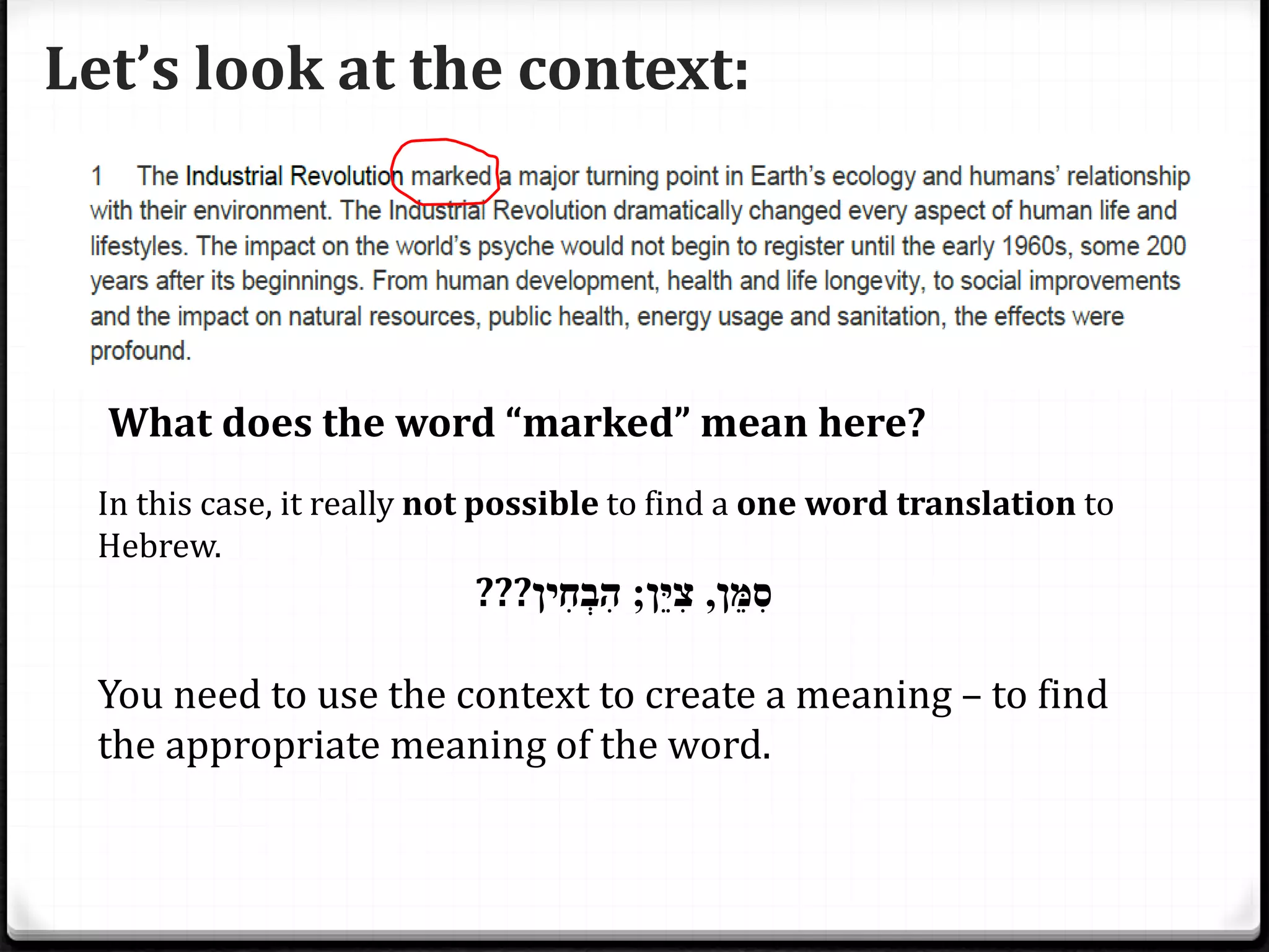 Let’s look at the context:
What does the word “marked” mean here?
In this case, it really not possible to find a one word translation to
Hebrew.
??? ‫ֵּן‬‫מ‬ִ‫ס‬,‫ֵּן‬‫י‬ִ‫צ‬;‫ִין‬‫ח‬ְ‫ב‬ִ‫ה‬
You need to use the context to create a meaning – to find
the appropriate meaning of the word.
 