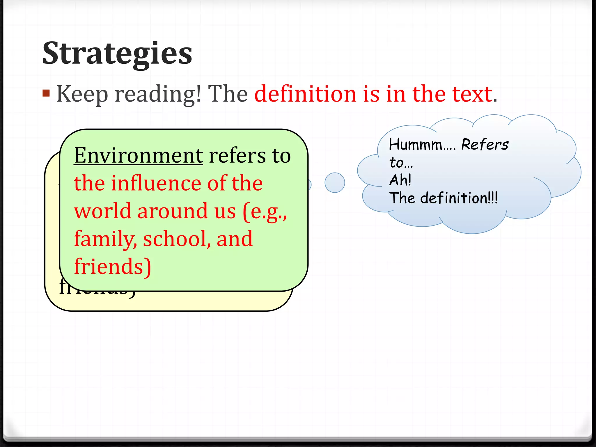 Strategies
 Keep reading! The definition is in the text.
Environment refers to
the influence of the
world around us (e.g.,
family, school, and
friends)
Hummm…. Refers
to…
Ah!
The definition!!!
Environment refers to
the influence of the
world around us (e.g.,
family, school, and
friends)
 