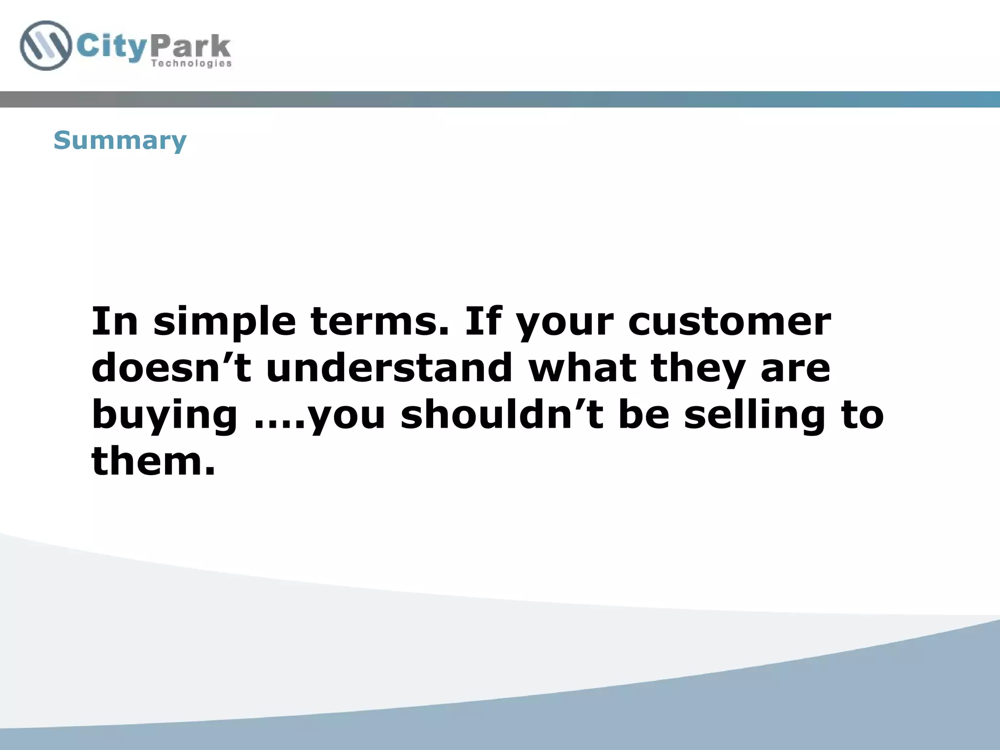 Summary In simple terms. If your customer doesn’t understand what they are buying ….you shouldn’t be selling to them. 