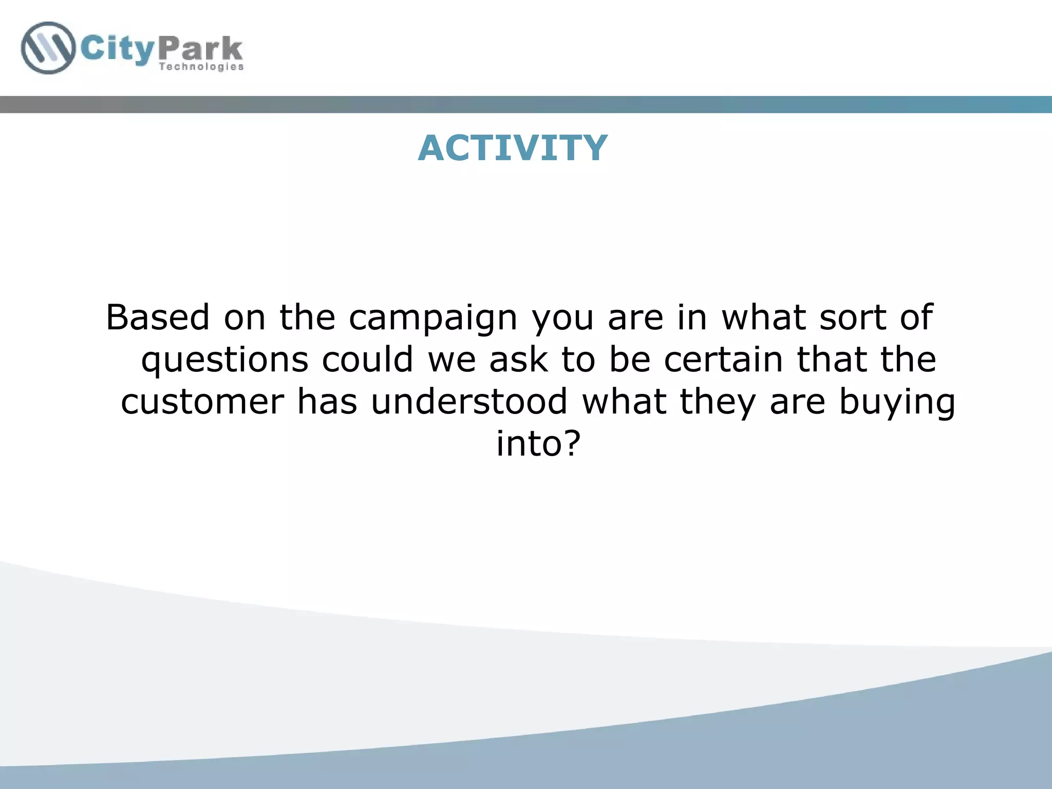 ACTIVITY  Based on the campaign you are in what sort of questions could we ask to be certain that the customer has understood what they are buying into? 