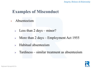 Integrity, Reliance & Relationship
Rajeswari Karupiah & Co.
 Absenteeism
 Less than 2 days – minor?
 More than 2 days – Employment Act 1955
 Habitual absenteeism
 Tardiness – similar treatment as absenteeism
Examples of Misconduct
 