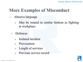 Integrity, Reliance & Relationship
Rajeswari Karupiah & Co.
More Examples of Misconduct
 Abusive language
 May be treated in similar fashion as fighting
at workplace
 Defences
 Isolated incident
 Provocation
 Length of services
 Previous service record
 