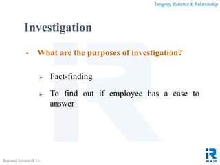 Integrity, Reliance & Relationship
Rajeswari Karupiah & Co.
Investigation
 What are the purposes of investigation?
 Fact-finding
 To find out if employee has a case to
answer
 
