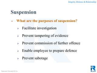 Integrity, Reliance & Relationship
Rajeswari Karupiah & Co.
Suspension
 What are the purposes of suspension?
 Facilitate investigation
 Prevent tampering of evidence
 Prevent commission of further offence
 Enable employee to prepare defence
 Prevent sabotage
 