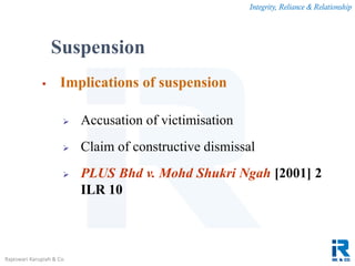 Integrity, Reliance & Relationship
Rajeswari Karupiah & Co.
 Implications of suspension
 Accusation of victimisation
 Claim of constructive dismissal
 PLUS Bhd v. Mohd Shukri Ngah [2001] 2
ILR 10
Suspension
 