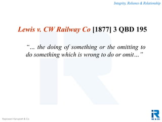Integrity, Reliance & Relationship
Rajeswari Karupiah & Co.
Lewis v. CW Railway Co [1877] 3 QBD 195
“… the doing of something or the omitting to
do something which is wrong to do or omit…”
 