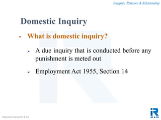Integrity, Reliance & Relationship
Rajeswari Karupiah & Co.
Domestic Inquiry
 What is domestic inquiry?
 A due inquiry that is conducted before any
punishment is meted out
 Employment Act 1955, Section 14
 