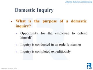 Integrity, Reliance & Relationship
Rajeswari Karupiah & Co.
 What is the purpose of a domestic
inquiry?
 Opportunity for the employee to defend
himself
 Inquiry is conducted in an orderly manner
 Inquiry is completed expeditiously
Domestic Inquiry
 