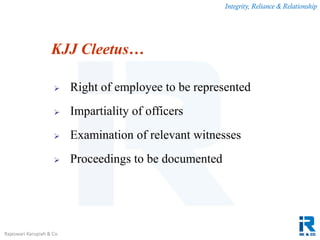 Integrity, Reliance & Relationship
Rajeswari Karupiah & Co.
 Right of employee to be represented
 Impartiality of officers
 Examination of relevant witnesses
 Proceedings to be documented
KJJ Cleetus…
 