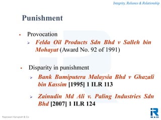 Integrity, Reliance & Relationship
Rajeswari Karupiah & Co.
 Provocation
 Felda Oil Products Sdn Bhd v Salleh bin
Mohayat (Award No. 92 of 1991)
 Disparity in punishment
 Bank Bumiputera Malaysia Bhd v Ghazali
bin Kassim [1995] 1 ILR 113
 Zainudin Md Ali v. Paling Industries Sdn
Bhd [2007] 1 ILR 124
Punishment
 