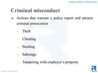 Integrity, Reliance & Relationship
Rajeswari Karupiah & Co.
Criminal misconduct
 Actions that warrant a police report and attracts
criminal prosecution
 Theft
 Cheating
 Stealing
 Sabotage
 Tampering with employer’s property
 