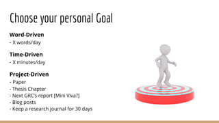 Choose your personal Goal
Word-Driven
- X words/day
Time-Driven
- X minutes/day
Project-Driven
- Paper
- Thesis Chapter
- Next GRC’s report [Mini Viva?]
- Blog posts
- Keep a research journal for 30 days
 