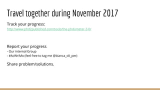 Travel together during November 2017
Track your progress:
http://www.phd2published.com/tools/the-phdometer-3-0/
Report your progress
- Our internal Group
- #AcWriMo (feel free to tag me @bianca_oli_per)
Share problem/solutions.
 