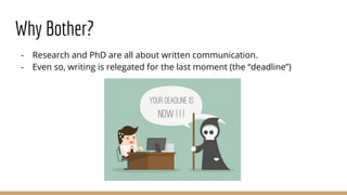 Why Bother?
- Research and PhD are all about written communication.
- Even so, writing is relegated for the last moment (the “deadline”)
 