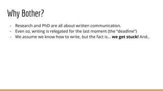 Why Bother?
- Research and PhD are all about written communication.
- Even so, writing is relegated for the last moment (the “deadline”)
- We assume we know how to write, but the fact is… we get stuck! And..
 