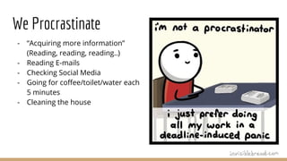 We Procrastinate
- “Acquiring more information”
(Reading, reading, reading..)
- Reading E-mails
- Checking Social Media
- Going for coffee/toilet/water each
5 minutes
- Cleaning the house
 