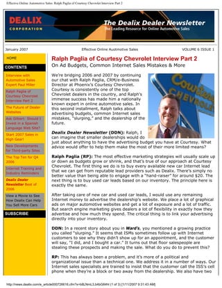 Effective Online Automotive Sales: Ralph Paglia of Courtesy Chevrolet Interview Part 2




January 2007                                           Effective Online Auotmotive Sales             VOLUME 6 ISSUE 1

HOME                             Ralph Paglia of Courtesy Chevrolet Interview Part 2
CONTENTS                         On Ad Budgets, Common Internet Sales Mistakes & More

Interview with                   We’re bridging 2006 and 2007 by continuing
Automotive Sales                 our chat with Ralph Paglia, CRM/e-Business
Expert Paul Miller               Director at Phoenix’s Courtesy Chevrolet.
Ralph Paglia of
                                 Courtesy is consistently one of the top
Courtesy Chevrolet               Chevrolet dealers in the country, and Ralph’s
Interview Part 2                 immense success has made him a nationally
                                 known expert in online automotive sales. In
The Future of Dealer             this second installment, Ralph talks about
Websites                         advertising budgets, common Internet sales
Ask Gilbert: Should I            mistakes, “slurping,” and the dealership of the
Invest in a Spanish              future.
Language Web Site?
Start 2007 Sales in
                                 Dealix Dealer Newsletter (DDN): Ralph, I
High Gear!
                                 can imagine that smaller dealerships would do
                                 just about anything to have the advertising budget you have at Courtesy. What
New Developments                 advice would offer to help them make the most of their more limited means?
for Third-party Sites
The Top Ten for Q4               Ralph Paglia (RP): The most effective marketing strategies will usually scale up
2006                             or down as budgets grow or shrink, and that’s true of our approach at Courtesy
                                 Chevrolet. The first thing we do is to buy every available new car Internet lead
Internet Training and
                                 that we can get from reputable lead providers such as Dealix. There’s simply no
Industry Reminders
                                 better value than being able to engage with a “hand-raiser” for around $20. The
Dealix Dealer                    next thing is to buy used car leads based on our inventory. The principle here is
Newsletter Best of               exactly the same.
2006
View a Movie to See              After taking care of new car and used car leads, I would use any remaining
How Dealix Can Help              Internet money to advertise the dealership’s website. We place a lot of graphical
You Sell More Cars               ads on major automotive websites and get a lot of exposure and a lot of traffic.
                                 But search engine marketing gives dealers a lot of flexibility in exactly how they
SUBSCRIBE                        advertise and how much they spend. The critical thing is to link your advertising
                                 directly into your inventory.

                                 DDN: In a recent story about you in Ward’s, you mentioned a growing practice
                                 you called “slurping.” It seems that ISMs sometimes follow up with Internet
                                 customers to see why they didn’t show up for an appointment, and the customer
                                 will say, “I did, and I bought a car.” It turns out that floor salespeople are
                                 stealing these prospects and making the sale. What do you do to prevent this?

                                 RP: This has always been a problem, and it’s more of a political and
                                 organizational issue than a technical one. We address it in a number of ways. Our
                                 Internet sales specialists are trained to insist that the customer call the ISS’s cell
                                 phone when they’re a block or two away from the dealership. We also have two


http://news.dealix.com/e_article000726616.cfm?x=b8LNmL3,b4bG84ht (1 of 3) [1/11/2007 9:31:43 AM]
 
