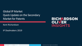 PATENT MARKET DATA • ACTIONABLE ANALYTICS (C) Richardson Oliver Insights LLC & Confidential 1
Global IP Market
Quick Update on the Secondary
Market for Patents
Kent Richardson
IP Dealmakers 2019
 