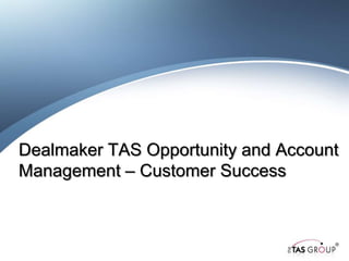 Dealmaker TAS Opportunity and Account
Management – Customer Success
 
