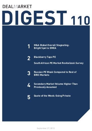 DIGEST110
September 27, 2013
1
2
3
M&A Global Overall Stagnating:
Bright Spot is EMEA
Blackberry Taps PE
South African PE Market Revitalized: Survey
Russian PE Weak Compared to Rest of
BRIC Markets
Secondary Market Volume Higher Than
Previously Assumed
Quote of the Week: Going Private
5
4
 