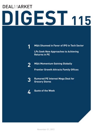 DIGEST 115
1

M&A Shunned in Favor of IPO in Tech Sector

2

M&A Momentum Gaining Globally

3

Rumored PE Interest Mega Deal for
Grocery Stores

4

Quote of the Week

LPs Seek New Approaches to Achieving
Returns in PE

Frontier Growth Attracts Family Offices

November 01, 2013

 