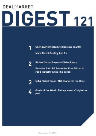 DIGEST 121
1

US M&A Momentum to Continue in 2014
	
More Direct Dealing by LPs
	

2

Billion Dollar Buyout of Volvo Rents

3

M&A Global Trend: Mid-Market is the Core

4

Pass the Salt: PE Poised for Five Billion in
Food Industry Exits This Week
	

		
Quote of the Week: Entrepreneurs’ High-Impact

December 13, 2013

 