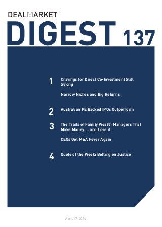 DIGEST137
April 17, 2014
1
2
3
Cravings for Direct Co-Investment Still
Strong
	
Narrow Niches and Big Returns
	
Australian PE Backed IPOs Outperform
	
	
The Traits of Family Wealth Managers That
Make Money…. and Lose it
	
CEOs Get M&A Fever Again
	
Quote of the Week: Betting on Justice
4
 