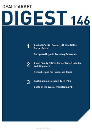 DIGEST146
June 20, 2014
1
2
Australia’s UGL Property Unit in Billion
Dollar Buyout
European Buyouts Trending Downward
Asian Family Offices Concentrated in India
and Singapore
Record-Highs for Buyouts in China
Cashing In on Europe’s Tech IPOs
Quote of the Week: Trailblazing PE
3
 