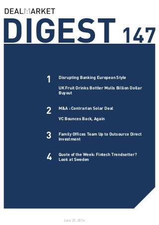 DIGEST147
June 27, 2014
1
2
Disrupting Banking European Style
UK Fruit Drinks Bottler Mulls Billion Dollar
Buyout
	
M&A : Contrarian Solar Deal
	
VC Bounces Back, Again
Family Offices Team Up to Outsource Direct
Investment
Quote of the Week: Fintech Trendsetter?
Look at Sweden
3
4
 