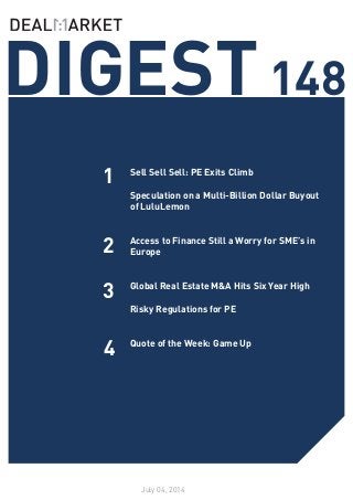 DIGEST148
July 04, 2014
1
2
Sell Sell Sell: PE Exits Climb
Speculation on a Multi-Billion Dollar Buyout
of LuluLemon
Access to Finance Still a Worry for SME’s in
Europe
Global Real Estate M&A Hits Six Year High
Risky Regulations for PE
Quote of the Week: Game Up
3
4
 