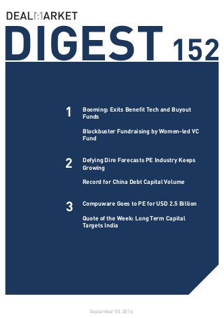 DIGEST 152 
September 05, 2014 
1 
2 
Booming: Exits Benefit Tech and Buyout Funds 
Blockbuster Fundraising by Women-led VC Fund 
Defying Dire Forecasts PE Industry Keeps Growing 
Record for China Debt Capital Volume 
Compuware Goes to PE for USD 2.5 Billion 
Quote of the Week: Long Term Capital 
Targets India 
3  