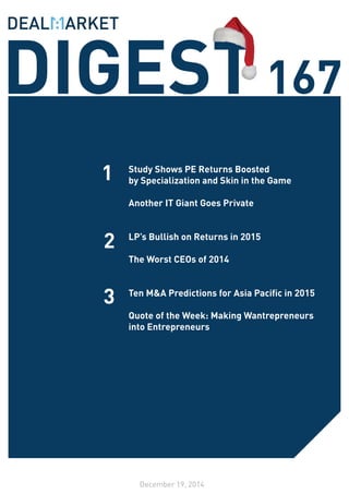 DIGEST167
December 19, 2014
1
2
3
Study Shows PE Returns Boosted
by Specialization and Skin in the Game
Another IT Giant Goes Private
LP’s Bullish on Returns in 2015
The Worst CEOs of 2014
Ten M&A Predictions for Asia Pacific in 2015
Quote of the Week: Making Wantrepreneurs
into Entrepreneurs
 