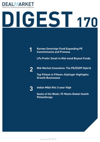 DIGEST170
January 30, 2015
1
2
3
Korean Sovereign Fund Expanding PE
Commitments and Prowess
LPs Prefer Small to Mid-sized Buyout Funds
Mid-Market Innovation: The PE/ESOP Hybrid
Top Fifteen in Fifteen: Kiplinger Highlights
Growth Businesses
Indian M&A Hits 3-year High
Quote of the Week: VC Meets Global Health
Philanthropy
Platform for fundraising & deal flow management
 