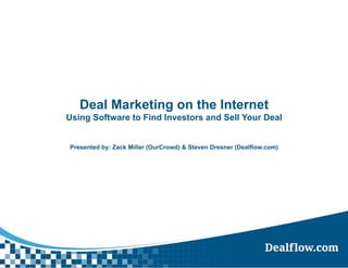 Deal Marketing on the Internet
Using Software to Find Investors and Sell Your Deal
Presented by: Zack Miller (OurCrowd) & Steven Dresner (Dealflow.com)
 