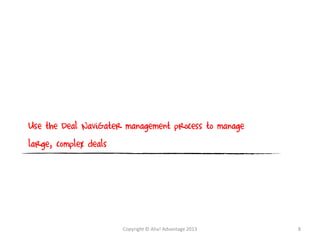 Use the Deal NaviGater management process to manage
large, complex deals
Copyright © Aha! Advantage 2013 8
 