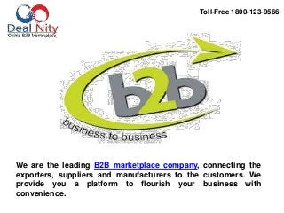 Toll-Free 1800-123-9566
We are the leading B2B marketplace company, connecting the
exporters, suppliers and manufacturers to the customers. We
provide you a platform to flourish your business with
convenience.
 