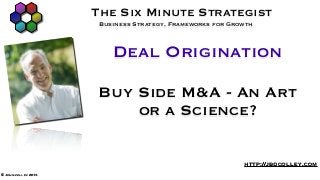 The Six Minute Strategist
Business Strategy, Frameworks for Growth
© John colley 2013
http://jbdcolley.com
Buy Side M&A - An Art
or a Science?
Deal Origination
 