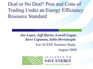 Deal or No Deal? Pros and Cons of Trading Under an Energy Efficiency Resource Standard Joe Loper, Jeff Harris, Lowell Ungar, Steve Capanna, Selin Devranoglu   For ACEEE Summer Study  August 2008 