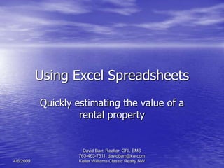 Using Excel Spreadsheets
           Quickly estimating the value of a
                    rental property


                     David Barr, Realtor, GRI, EMS
                   763-463-7511, davidbarr@kw.com
4/6/2009           Keller Williams Classic Realty NW
 