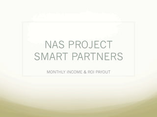 NAS PROJECT 
SMART PARTNERS 
MONTHLY INCOME & ROI PAYOUT 
 