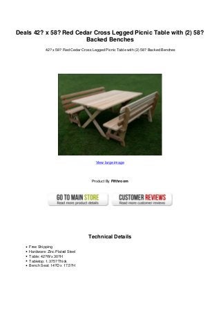 Deals 42? x 58? Red Cedar Cross Legged Picnic Table with (2) 58?
Backed Benches
42? x 58? Red Cedar Cross Legged Picnic Table with (2) 58? Backed Benches
View large image
Product By Fifthroom
Technical Details
Free Shipping
Hardware: Zinc Plated Steel
Table: 42?W x 30?H
Tabletop: 1.375? Thick
Bench Seat: 14?D x 17.5?H
 