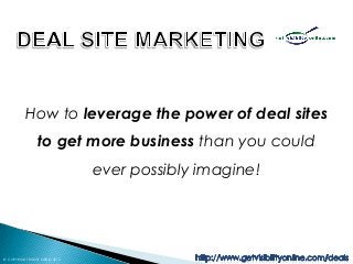 How to leverage the power of deal sites
                to get more business than you could
                               ever possibly imagine!




© COPYRIGHT BOOST MEDIA 2013
 