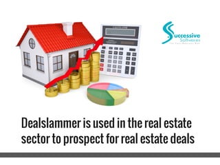 Dealslammer is used in the real estate
sector to prospect for real estate deals
 