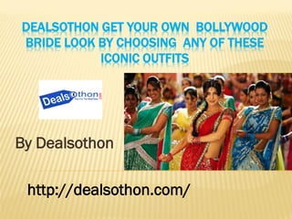 DEALSOTHON GET YOUR OWN BOLLYWOOD
BRIDE LOOK BY CHOOSING ANY OF THESE
ICONIC OUTFITS
By Dealsothon
http://dealsothon.com/
 