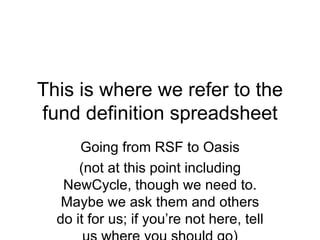 This is where we refer to the fund definition spreadsheet Going from RSF to Oasis (not at this point including NewCycle, t...
