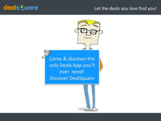 Let the deals you love find you!




Come & discover the
only Deals App you’ll
     ever need!
Discover DealSquare
 