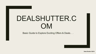 DEALSHUTTER.C
OM
Basic Guide to Explore Exciting Offers & Deals. . .
Deals Shutter ©2018
 