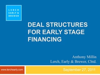DEAL STRUCTURES FOR EARLY STAGE FINANCING September 27, 2011 Anthony Millin Lerch, Early & Brewer, Chtd. www.lerchearly.com 