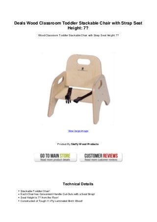 Deals Wood Classroom Toddler Stackable Chair with Strap Seat
Height: 7?
Wood Classroom Toddler Stackable Chair with Strap Seat Height: 7?
View large image
Product By Steffy Wood Products
Technical Details
Stackable Toddler Chair!
Each Chair has Convenient Handle Cut-Outs with a Seat Strap!
Seat Height is 7? from the Floor!
Constructed of Tough 11-Ply Laminated Birch Wood!
 